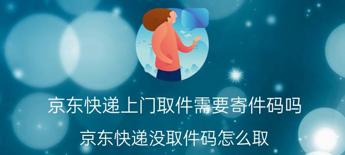 京东快递上门取件需要寄件码吗 京东快递没取件码怎么取？